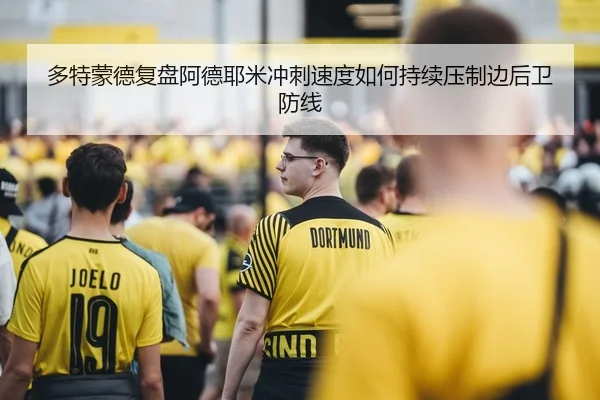 多特蒙德复盘阿德耶米冲刺速度如何持续压制边后卫防线