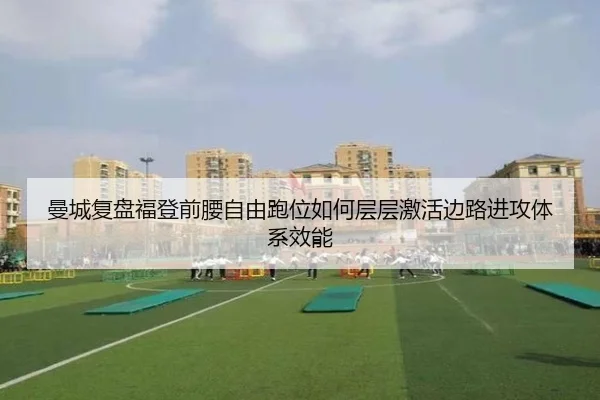 曼城复盘福登前腰自由跑位如何层层激活边路进攻体系效能