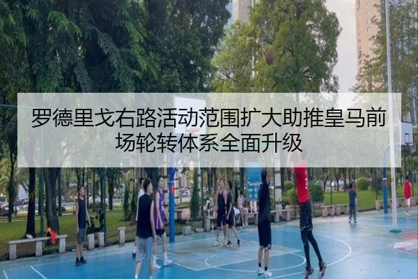 罗德里戈右路活动范围扩大助推皇马前场轮转体系全面升级