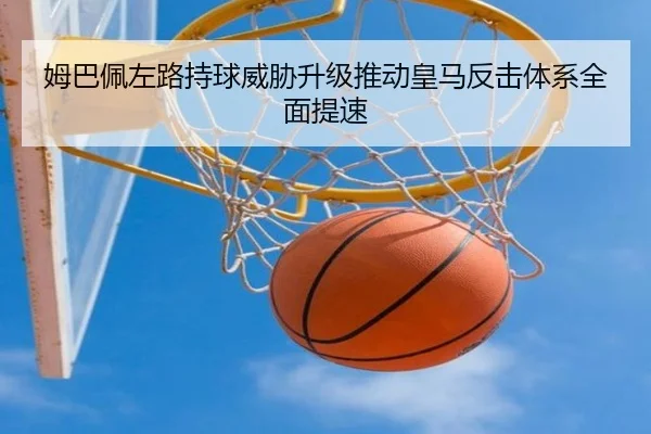 姆巴佩左路持球威胁升级推动皇马反击体系全面提速